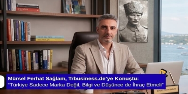Mürsel Ferhat Sağlam, Trbusiness.de’ye Konuştu: “Türkiye Sadece Marka Değil, Bilgi ve Düşünce de İhraç Etmeli”